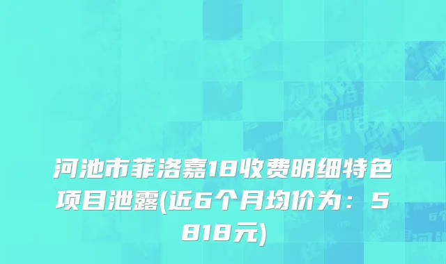 河池市菲洛嘉18收费明细特色项目泄露(近6个月均价为：5818元)