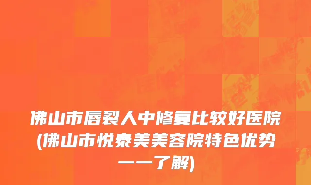 佛山市唇裂人中修复比较好医院(佛山市悦泰美美容院特色优势一一了解)