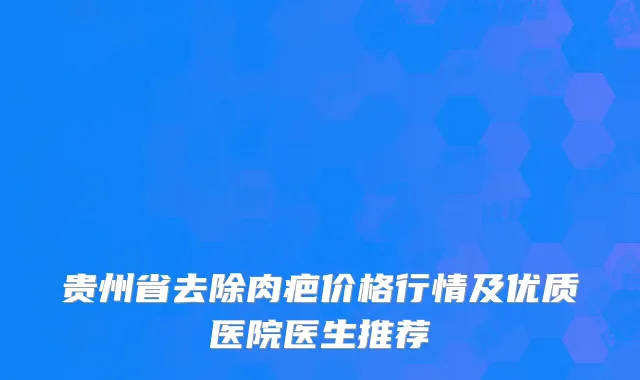 贵州省去除肉疤价格行情及优质医院医生推荐