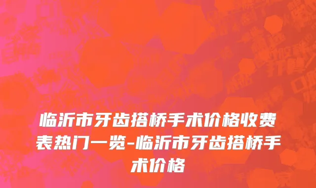 临沂市牙齿搭桥手术价格收费表热门一览-临沂市牙齿搭桥手术价格