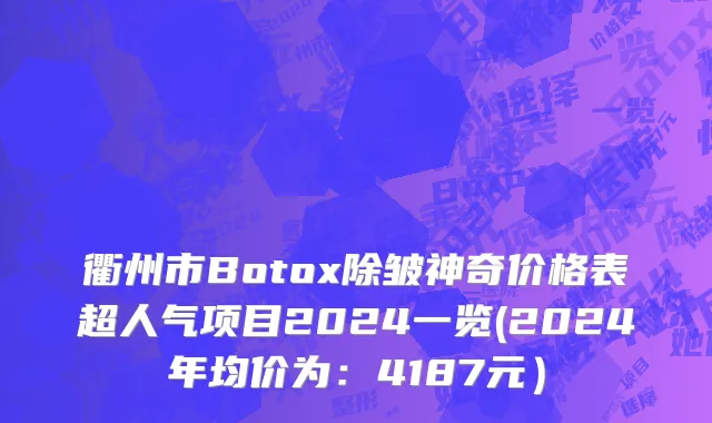 衢州市Botox除皱神奇价格表超人气项目2024一览(2024年均价为：4187元）