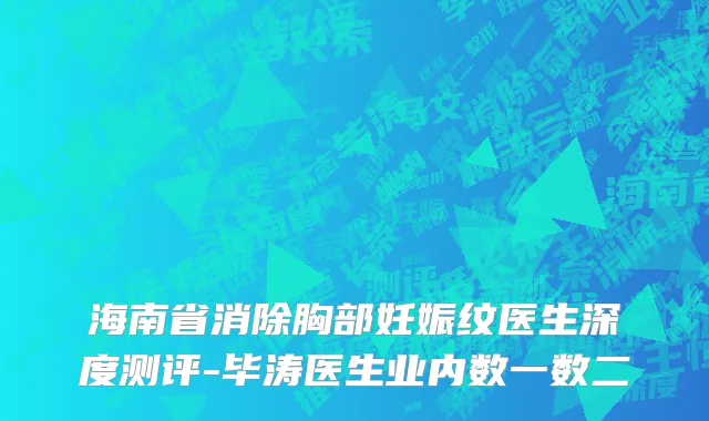 海南省消除胸部妊娠纹医生深度测评-毕涛医生业内数一数二