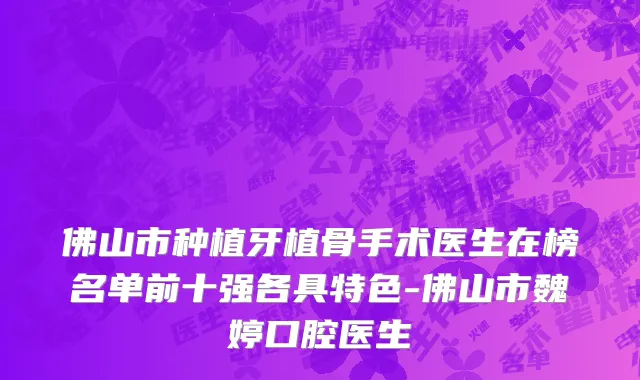 佛山市种植牙植骨手术医生在榜名单前十强各具特色-佛山市魏婷口腔医生