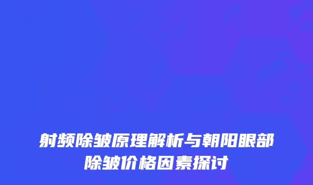 射频除皱原理解析与朝阳眼部除皱价格因素探讨