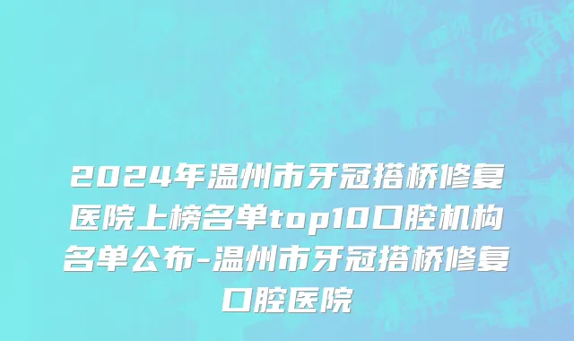 2024年温州市牙冠搭桥修复医院上榜名单top10口腔机构名单公布-温州市牙冠搭桥修复口腔医院