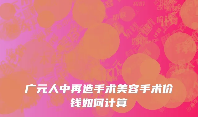 广元人中再造手术美容手术价钱如何计算