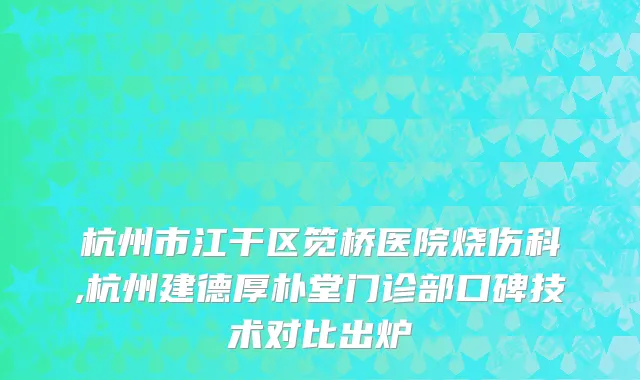 杭州市江干区笕桥医院烧伤科,杭州建德厚朴堂门诊部口碑技术对比出炉