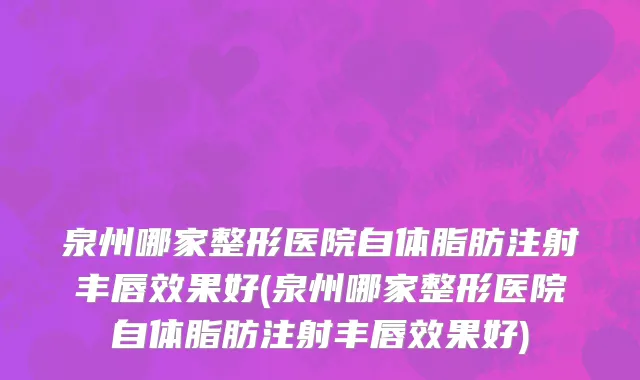泉州哪家整形医院自体脂肪注射丰唇效果好(泉州哪家整形医院自体脂肪注射丰唇效果好)