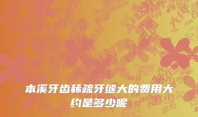 本溪牙齿稀疏牙缝大的费用大约是多少呢