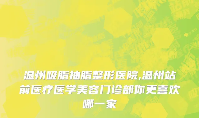 温州吸脂抽脂整形医院,温州站前医疗医学美容门诊部你更喜欢哪一家