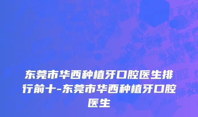 东莞市华西种植牙口腔医生排行前十-东莞市华西种植牙口腔医生