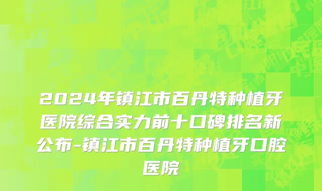 2024年镇江市百丹特种植牙医院综合实力前十口碑排名新公布-镇江市百丹特种植牙口腔医院