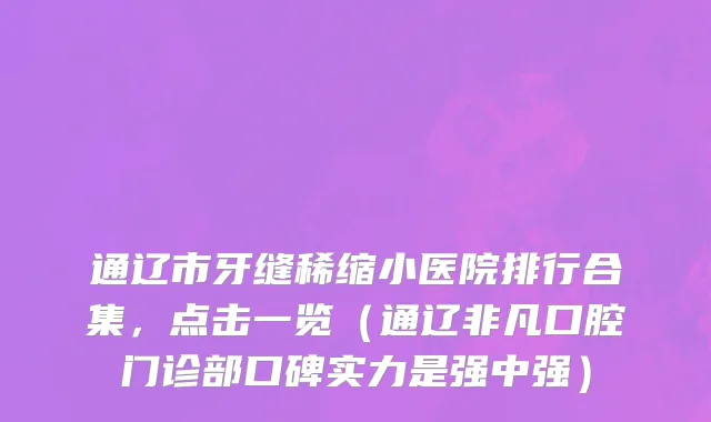 通辽市牙缝稀缩小医院排行合集，点击一览（通辽非凡口腔门诊部口碑实力是强中强）