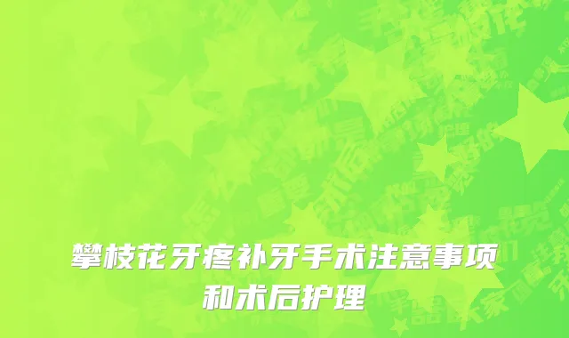 攀枝花牙疼补牙手术注意事项和术后护理