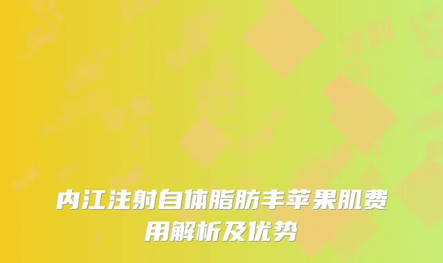 内江注射自体脂肪丰苹果肌费用解析及优势