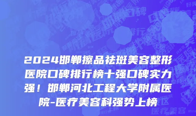 2024邯郸擦品祛斑美容整形医院口碑排行榜十强口碑实力强!邯郸河北工程大学附属医院-医疗美容科强势上榜