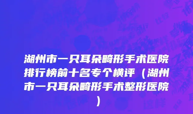 湖州市一只耳朵畸形手术医院排行榜前十名专个横评（湖州市一只耳朵畸形手术整形医院）