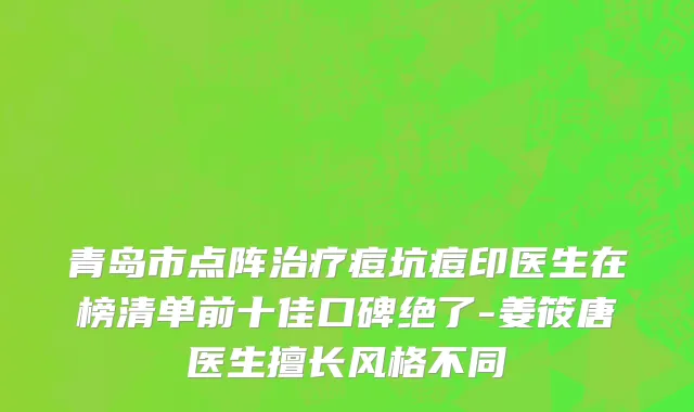 青岛市点阵治疗痘坑痘印医生在榜清单前十佳口碑绝了-姜筱唐医生擅长风格不同