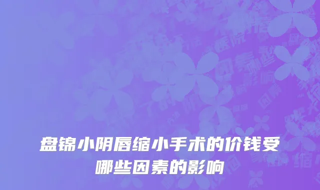 盘锦小阴唇缩小手术的价钱受哪些因素的影响