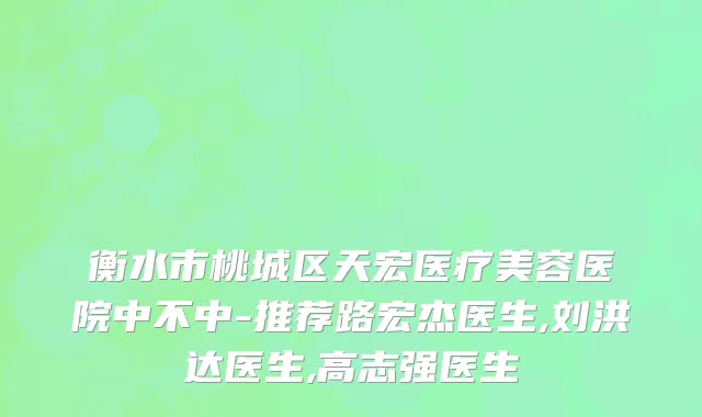 衡水市桃城区天宏医疗美容医院中不中-推荐路宏杰医生,刘洪达医生,高志强医生