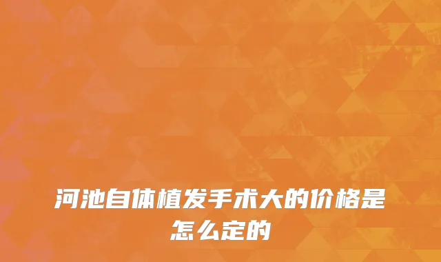 河池自体植发手术大的价格是怎么定的