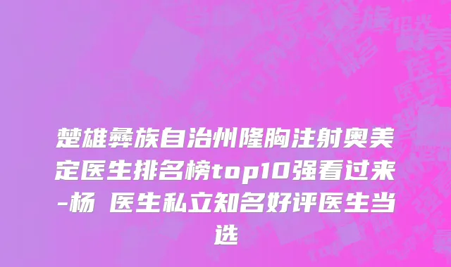 楚雄彝族自治州隆胸注射奥美定医生排名榜top10强看过来-杨乂医生私立知名好评医生当选