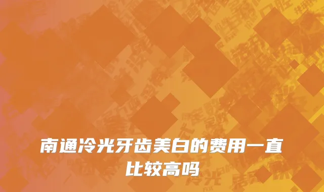 南通冷光牙齿美白的费用一直比较高吗