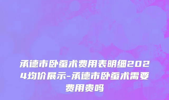 承德市卧蚕术费用表明细2024均价展示-承德市卧蚕术需要费用贵吗