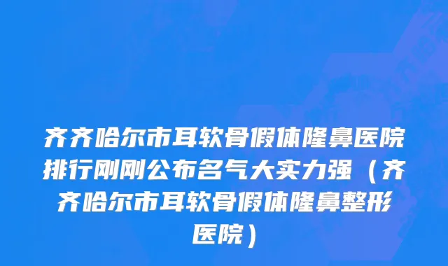 齐齐哈尔市耳软骨假体隆鼻医院排行刚刚公布名气大实力强（齐齐哈尔市耳软骨假体隆鼻整形医院）