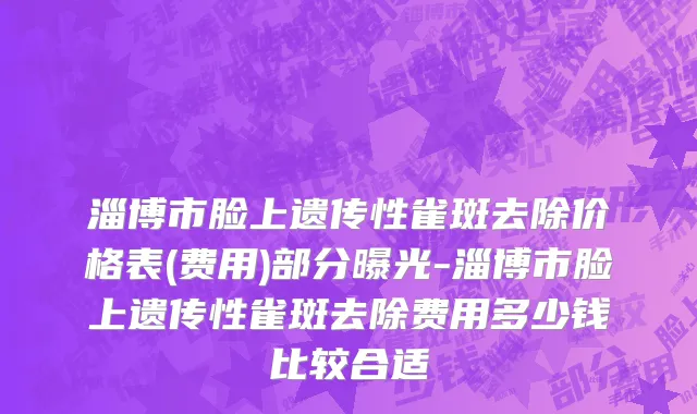 淄博市脸上遗传性雀斑去除价格表(费用)部分曝光-淄博市脸上遗传性雀斑去除费用多少钱比较合适