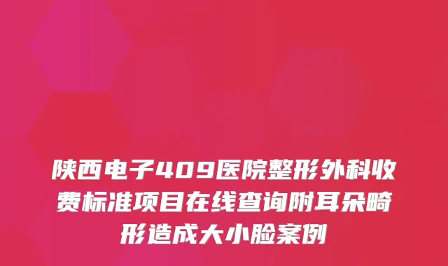 陕西电子409医院整形外科收费标准项目在线查询附耳朵畸形造成大小脸案例
