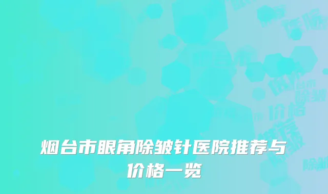 烟台市眼角除皱针医院推荐与价格一览