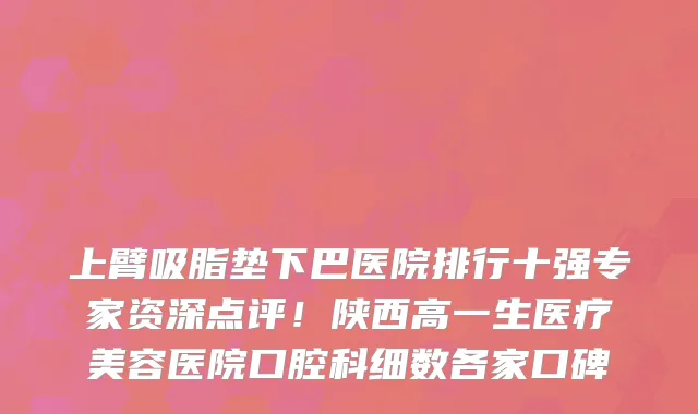 上臂吸脂垫下巴医院排行十强专家资深点评!陕西高一生医疗美容医院口腔科细数各家口碑