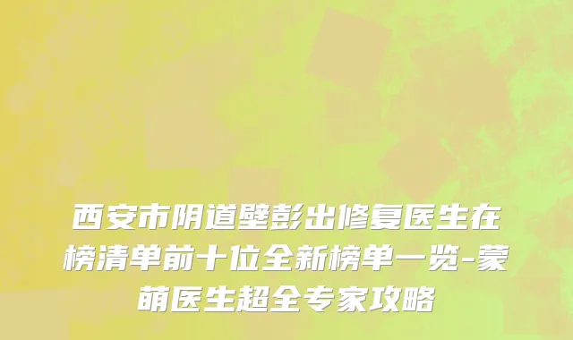 西安市阴道壁彭出修复医生在榜清单前十位全新榜单一览-蒙萌医生超全专家攻略