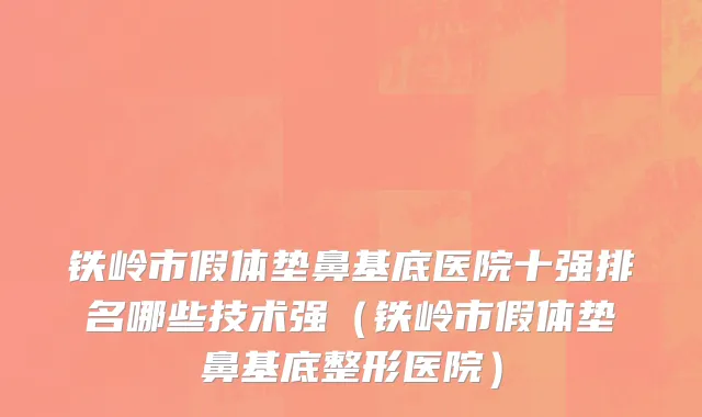 铁岭市假体垫鼻基底医院十强排名哪些技术强（铁岭市假体垫鼻基底整形医院）
