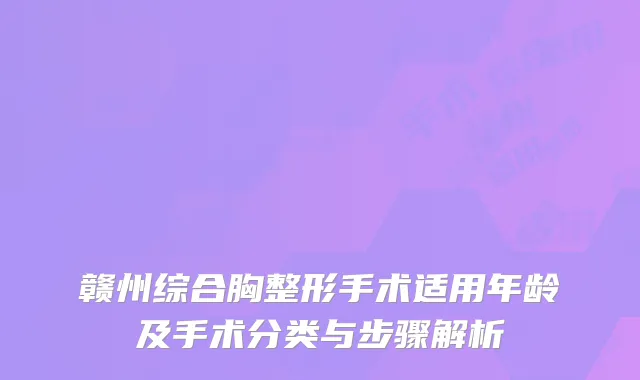 赣州综合胸整形手术适用年龄及手术分类与步骤解析