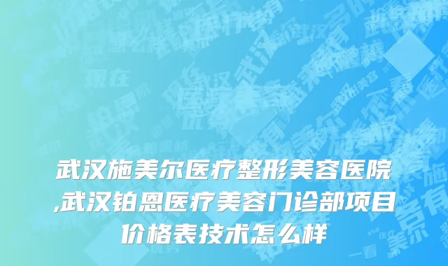 武汉施美尔医疗整形美容医院,武汉铂恩医疗美容门诊部项目价格表技术怎么样