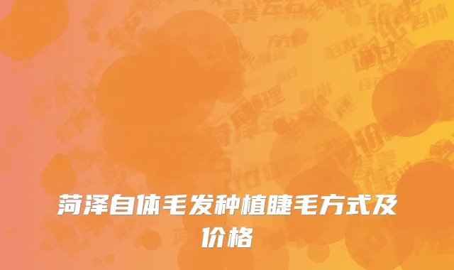 菏泽自体毛发种植睫毛方式及价格