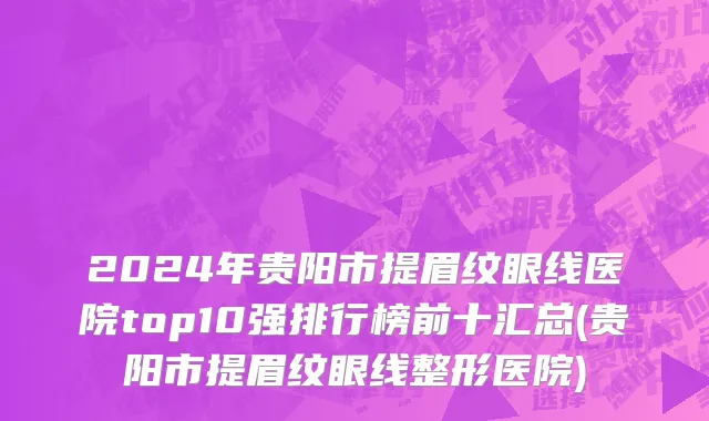 2024年贵阳市提眉纹眼线医院top10强排行榜前十汇总(贵阳市提眉纹眼线整形医院)
