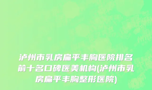 泸州市乳房扁平丰胸医院排名前十名口碑医美机构(泸州市乳房扁平丰胸整形医院)