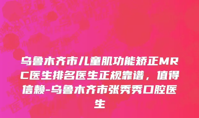 乌鲁木齐市儿童肌功能矫正MRC医生排名医生正规靠谱，值得信赖-乌鲁木齐市张秀秀口腔医生