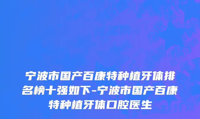 宁波市国产百康特种植牙体排名榜十强如下-宁波市国产百康特种植牙体口腔医生