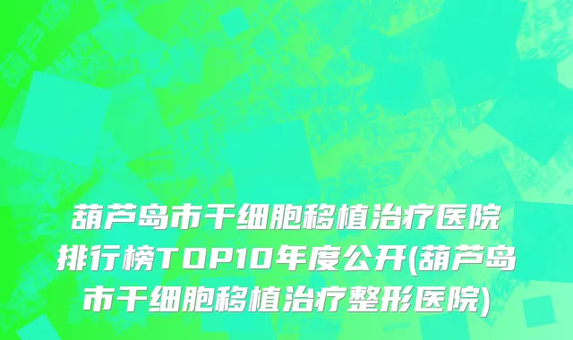 葫芦岛市干细胞移植治疗医院排行榜TOP10年度公开(葫芦岛市干细胞移植治疗整形医院)