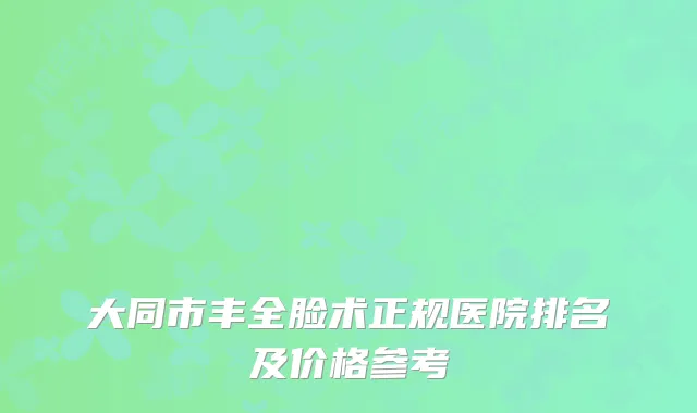 大同市丰全脸术正规医院排名及价格参考