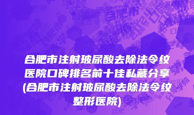 合肥市注射玻尿酸去除法令纹医院口碑排名前十佳私藏分享(合肥市注射玻尿酸去除法令纹整形医院)