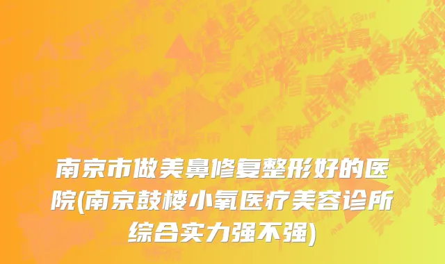 南京市做美鼻修复整形好的医院(南京鼓楼小氧医疗美容诊所综合实力强不强)