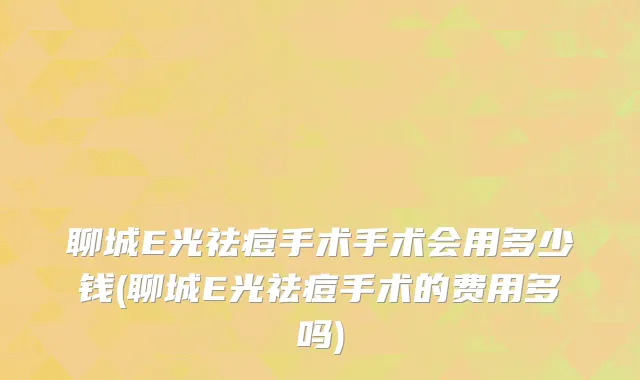 聊城E光祛痘手术手术会用多少钱(聊城E光祛痘手术的费用多吗)