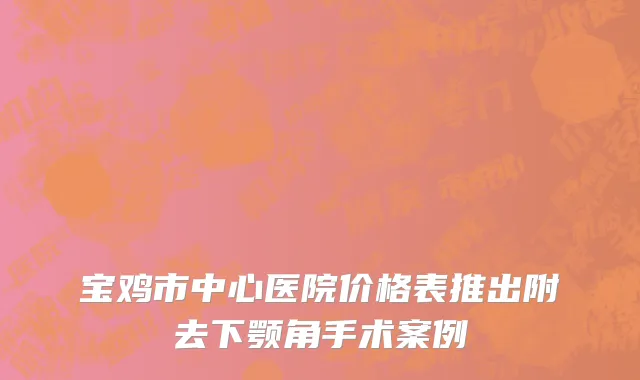 宝鸡市中心医院价格表推出附去下颚角手术案例