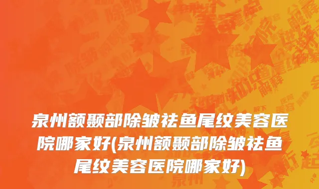 泉州额颞部除皱祛鱼尾纹美容医院哪家好(泉州额颞部除皱祛鱼尾纹美容医院哪家好)