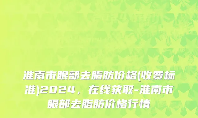 淮南市眼部去脂肪价格(收费标准)2024，在线获取-淮南市眼部去脂肪价格行情